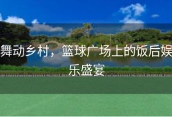 舞动乡村，篮球广场上的饭后娱乐盛宴