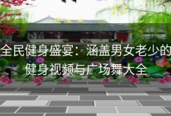 全民健身盛宴：涵盖男女老少的健身视频与广场舞大全