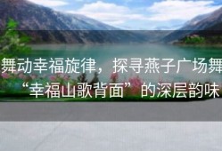 舞动幸福旋律，探寻燕子广场舞“幸福山歌背面”的深层韵味