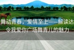舞动青春，爱情至上——解读达令我爱你广场舞青儿的魅力