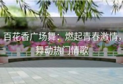 百花香广场舞：燃起青春激情，舞动热门情歌