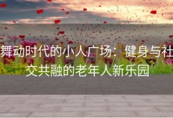 舞动时代的小人广场：健身与社交共融的老年人新乐园