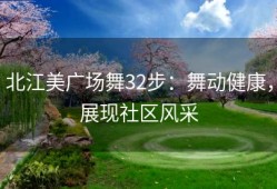 北江美广场舞32步：舞动健康，展现社区风采