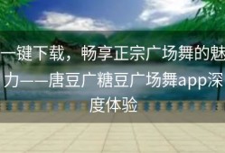 一键下载，畅享正宗广场舞的魅力——唐豆广糖豆广场舞app深度体验