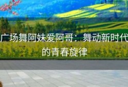 广场舞阿妹爱阿哥：舞动新时代的青春旋律