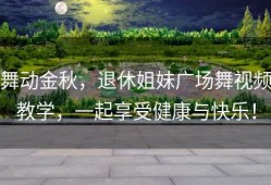 舞动金秋，退休姐妹广场舞视频教学，一起享受健康与快乐！