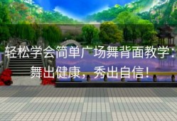 轻松学会简单广场舞背面教学：舞出健康，秀出自信！