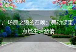 广场舞之狼的召唤：舞动健康，点燃生活激情