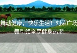 舞动健康，快乐生活！刘荣广场舞引领全民健身热潮