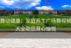 舞动健康：家庭养生广场舞视频大全助您身心愉悦