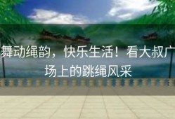 舞动绳韵，快乐生活！看大叔广场上的跳绳风采