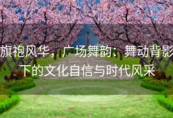 旗袍风华，广场舞韵：舞动背影下的文化自信与时代风采