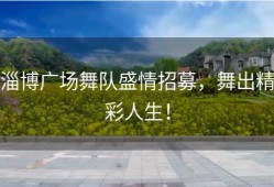淄博广场舞队盛情招募，舞出精彩人生！