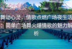 舞动心灵，情歌点燃广场夜生活：简单广场舞火爆情歌的魅力解析