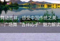 舞动吉祥，感受中国传统之美——广场舞“吉祥応子”魅力解读
