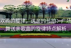 欢腾的旋律，送亲的节拍：广场舞送亲歌曲的旋律特点解析