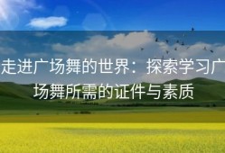 走进广场舞的世界：探索学习广场舞所需的证件与素质