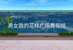 男女跳的花样广场舞视频