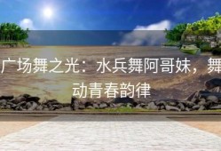 广场舞之光：水兵舞阿哥妹，舞动青春韵律