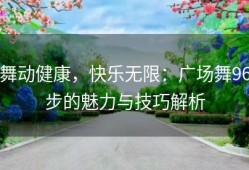 舞动健康，快乐无限：广场舞96步的魅力与技巧解析