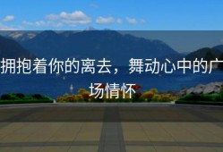 拥抱着你的离去，舞动心中的广场情怀