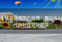 幸福爱河杨艺广场舞：舞动新时代的社区文化风采