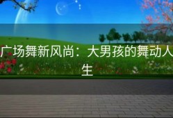 广场舞新风尚：大男孩的舞动人生