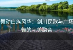 舞动白族风华：剑川民歌与广场舞的完美融合