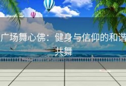 广场舞心佛：健身与信仰的和谐共舞