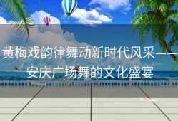 黄梅戏韵律舞动新时代风采——安庆广场舞的文化盛宴