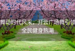 舞动时代风采，开云广场舞引领全民健身热潮