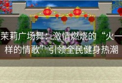 茉莉广场舞：激情燃烧的“火一样的情歌”引领全民健身热潮