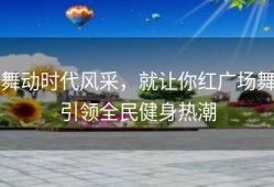 舞动时代风采，就让你红广场舞引领全民健身热潮