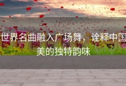 世界名曲融入广场舞，诠释中国美的独特韵味