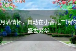 月满情怀，舞动在小香儿广场的盛世繁华