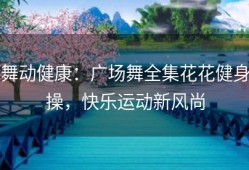 舞动健康：广场舞全集花花健身操，快乐运动新风尚