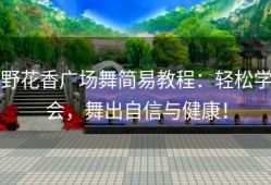 野花香广场舞简易教程：轻松学会，舞出自信与健康！