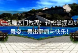 广场舞入门教程：轻松掌握四步舞姿，舞出健康与快乐！