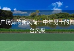 广场舞的新风尚：中年男士的舞台风采