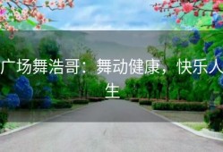 广场舞浩哥：舞动健康，快乐人生