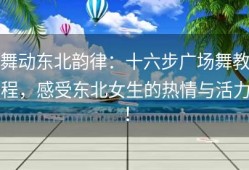 舞动东北韵律：十六步广场舞教程，感受东北女生的热情与活力！