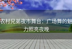 农村兄弟夜市舞台：广场舞的魅力照亮夜晚
