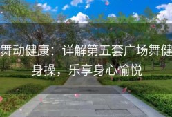 舞动健康：详解第五套广场舞健身操，乐享身心愉悦