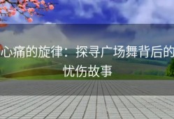 心痛的旋律：探寻广场舞背后的忧伤故事