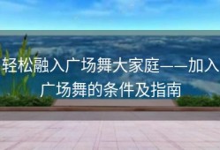 轻松融入广场舞大家庭——加入广场舞的条件及指南