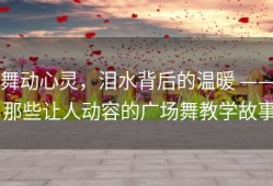 舞动心灵，泪水背后的温暖 —— 那些让人动容的广场舞教学故事