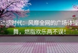 动感时代：风靡全网的广场体操舞，燃脂欢乐两不误！