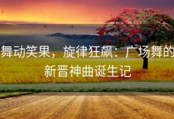 舞动笑果，旋律狂飙：广场舞的新晋神曲诞生记