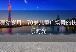 舞动岁月：70岁儿童广场舞的快乐时光
