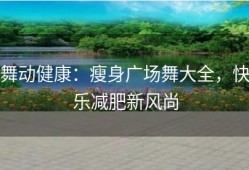 舞动健康：瘦身广场舞大全，快乐减肥新风尚